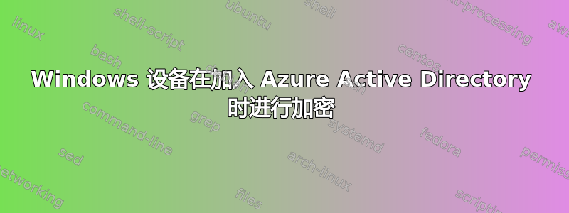 Windows 设备在加入 Azure Active Directory 时进行加密