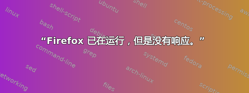 “Firefox 已在运行，但是没有响应。”