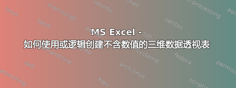 MS Excel - 如何使用或逻辑创建不含数值的三维数据透视表