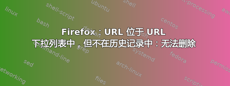 Firefox：URL 位于 URL 下拉列表中，但不在历史记录中：无法删除