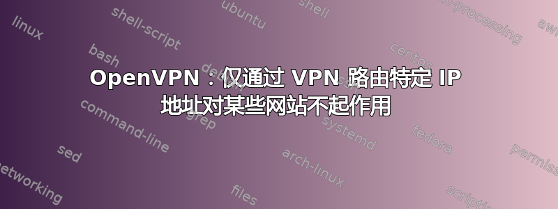 OpenVPN：仅通过 VPN 路由特定 IP 地址对某些网站不起作用