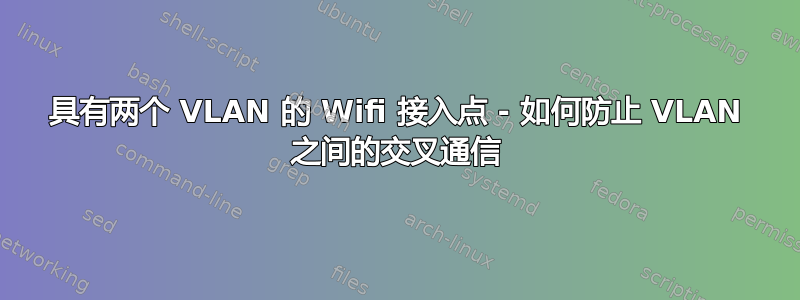 具有两个 VLAN 的 Wifi 接入点 - 如何防止 VLAN 之间的交叉通信