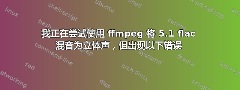 我正在尝试使用 ffmpeg 将 5.1 flac 混音为立体声，但出现以下错误