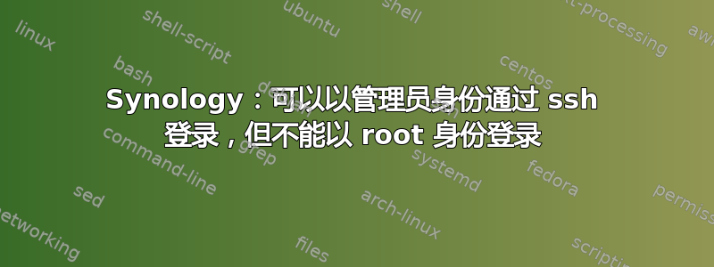 Synology：可以以管理员身份通过 ssh 登录，但不能以 root 身份登录