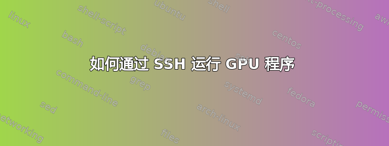 如何通过 SSH 运行 GPU 程序