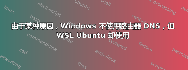 由于某种原因，Windows 不使用路由器 DNS，但 WSL Ubuntu 却使用