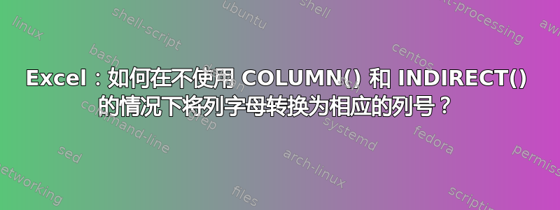 Excel：如何在不使用 COLUMN() 和 INDIRECT() 的情况下将列字母转换为相应的列号？