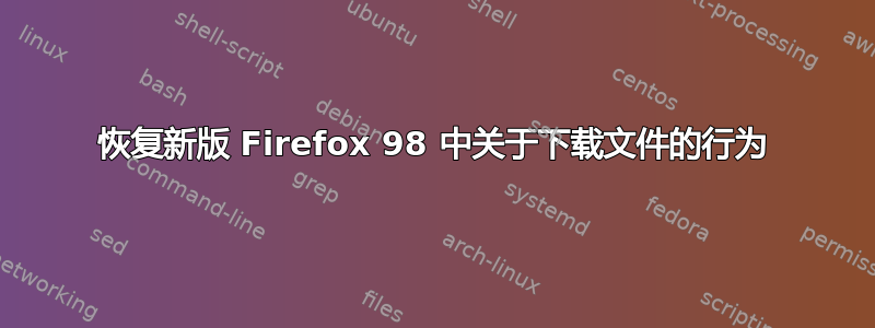 恢复新版 Firefox 98 中关于下载文件的行为