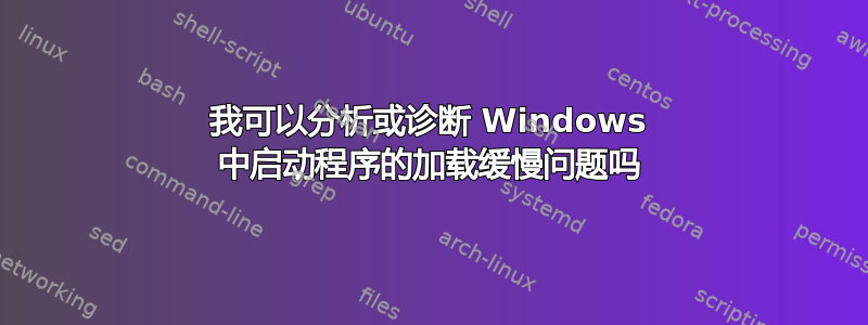 我可以分析或诊断 Windows 中启动程序的加载缓慢问题吗