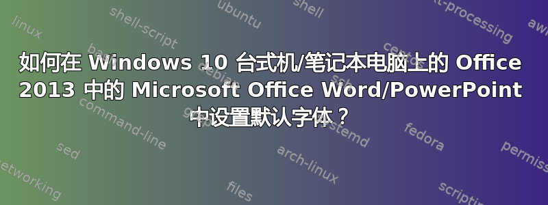 如何在 Windows 10 台式机/笔记本电脑上的 Office 2013 中的 Microsoft Office Word/PowerPoint 中设置默认字体？