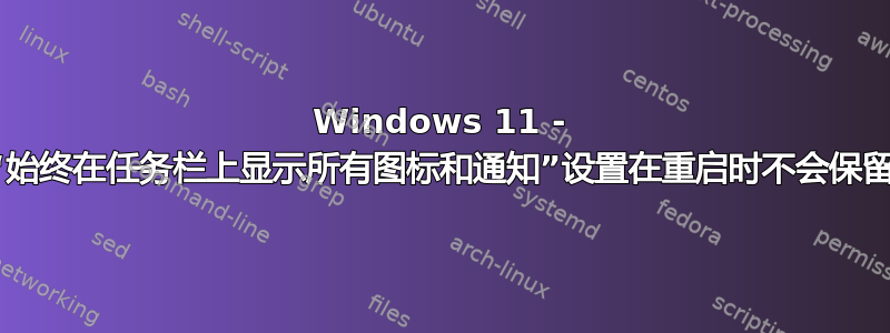 Windows 11 - “始终在任务栏上显示所有图标和通知”设置在重启时不会保留