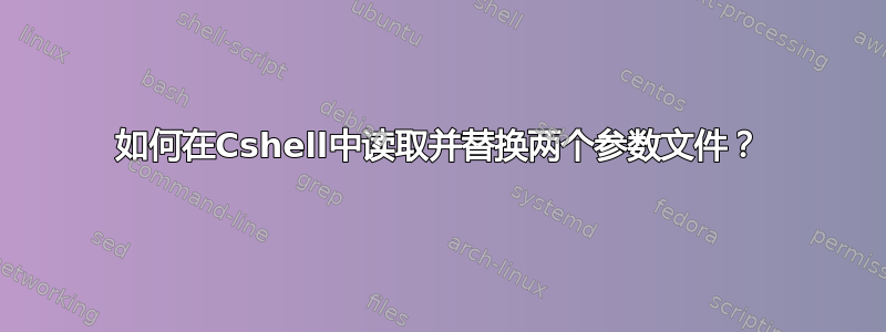 如何在Cshell中读取并替换两个参数文件？