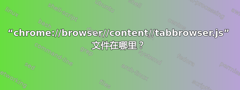 “chrome://browser//content//tabbrowser.js” 文件在哪里？