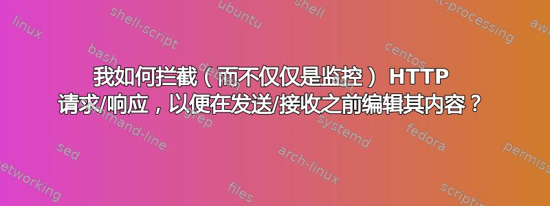 我如何拦截（而不仅仅是监控） HTTP 请求/响应，以便在发送/接收之前编辑其内容？