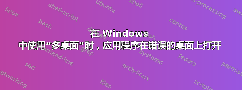 在 Windows 中使用“多桌面”时，应用程序在错误的桌面上打开