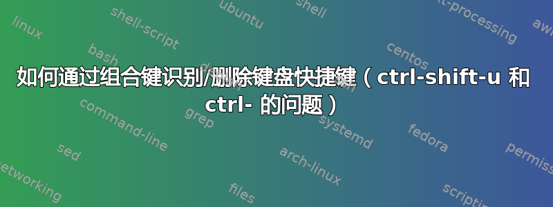 如何通过组合键识别/删除键盘快捷键（ctrl-shift-u 和 ctrl- 的问题）