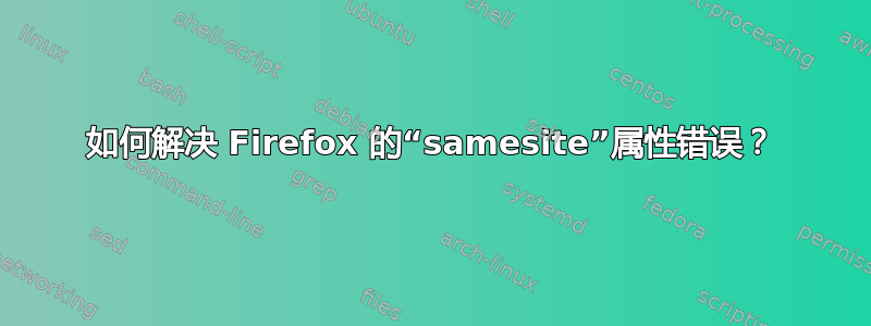 如何解决 Firefox 的“samesite”属性错误？