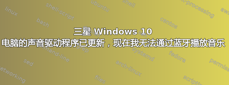 三星 Windows 10 电脑的声音驱动程序已更新，现在我无法通过蓝牙播放音乐