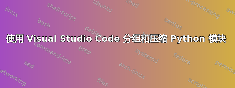 使用 Visual Studio Code 分组和压缩 Python 模块