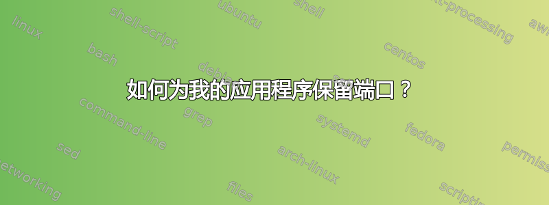 如何为我的应用程序保留端口？