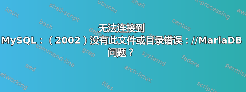 无法连接到 MySQL：（2002）没有此文件或目录错误：//MariaDB 问题？