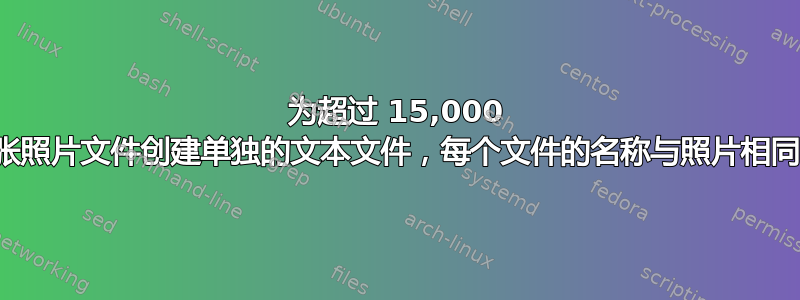 为超过 15,000 张照片文件创建单独的文本文件，每个文件的名称与照片相同