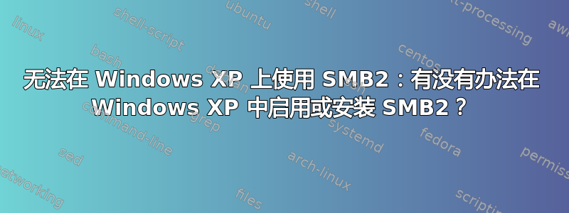 无法在 Windows XP 上使用 SMB2：有没有办法在 Windows XP 中启用或安装 SMB2？