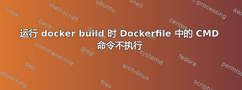 运行 docker build 时 Dockerfile 中的 CMD 命令不执行