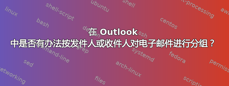 在 Outlook 中是否有办法按发件人或收件人对电子邮件进行分组？