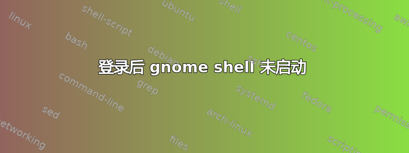 登录后 gnome shell 未启动