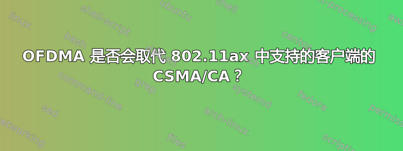 OFDMA 是否会取代 802.11ax 中支持的客户端的 CSMA/CA？