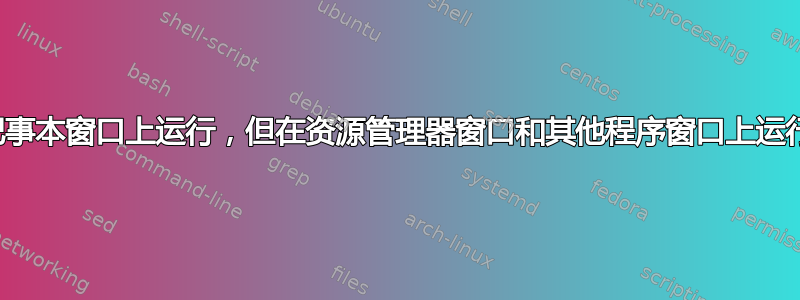 为什么脚本在记事本窗口上运行，但在资源管理器窗口和其他程序窗口上运行却不起作用？