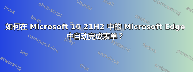 如何在 Microsoft 10 21H2 中的 Microsoft Edge 中自动完成表单？