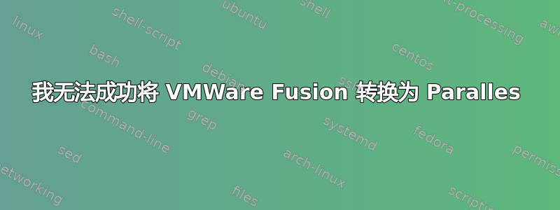 我无法成功将 VMWare Fusion 转换为 Paralles