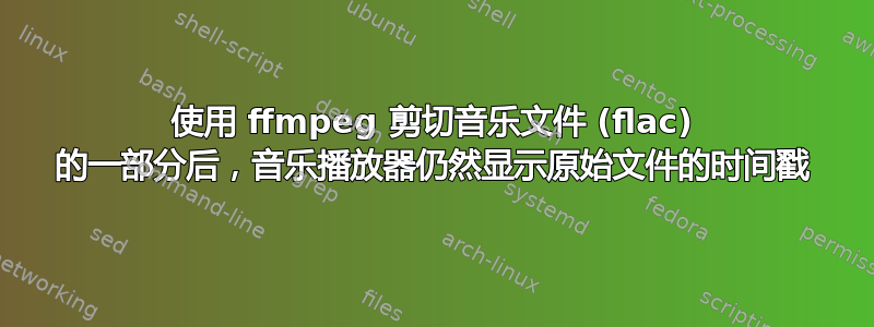 使用 ffmpeg 剪切音乐文件 (flac) 的一部分后，音乐播放器仍然显示原始文件的时间戳