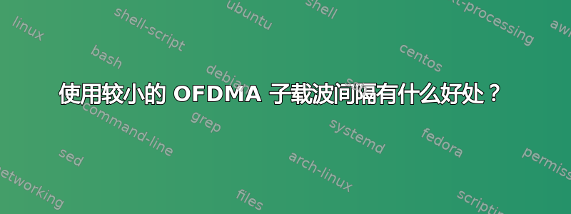 使用较小的 OFDMA 子载波间隔有什么好处？