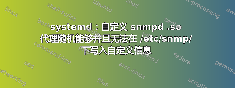 systemd：自定义 snmpd .so 代理随机能够并且无法在 /etc/snmp/ 下写入自定义信息