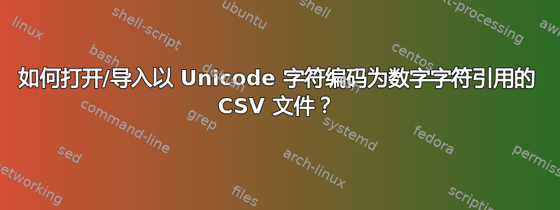 如何打开/导入以 Unicode 字符编码为数字字符引用的 CSV 文件？