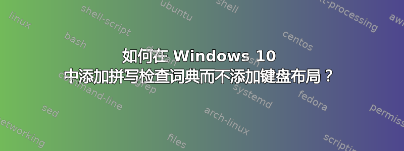 如何在 Windows 10 中添加拼写检查词典而不添加键盘布局？