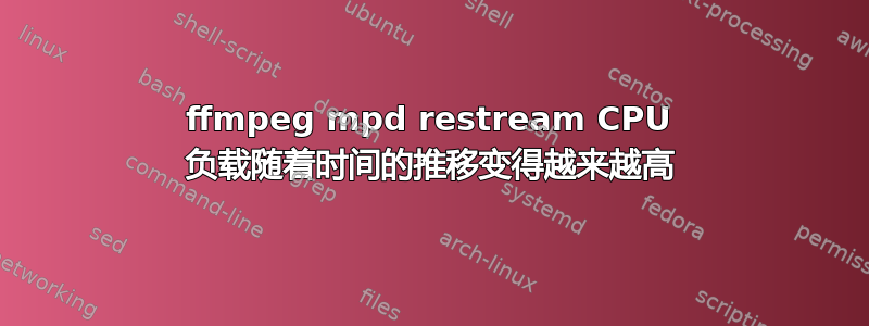 ffmpeg mpd restream CPU 负载随着时间的推移变得越来越高