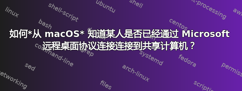 如何*从 macOS* 知道某人是否已经通过 Microsoft 远程桌面协议连接连接到共享计算机？