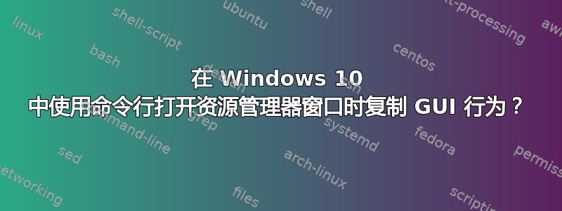 在 Windows 10 中使用命令行打开资源管理器窗口时复制 GUI 行为？