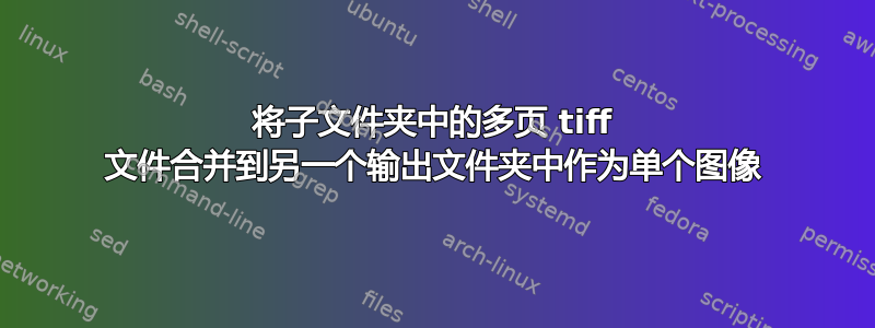 将子文件夹中的多页 tiff 文件合并到另一个输出文件夹中作为单个图像