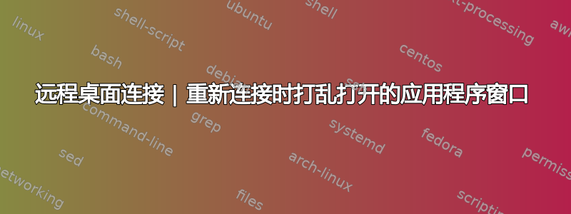 远程桌面连接 | 重新连接时打乱打开的应用程序窗口