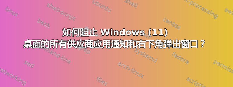 如何阻止 Windows (11) 桌面的所有供应商应用通知和右下角弹出窗口？