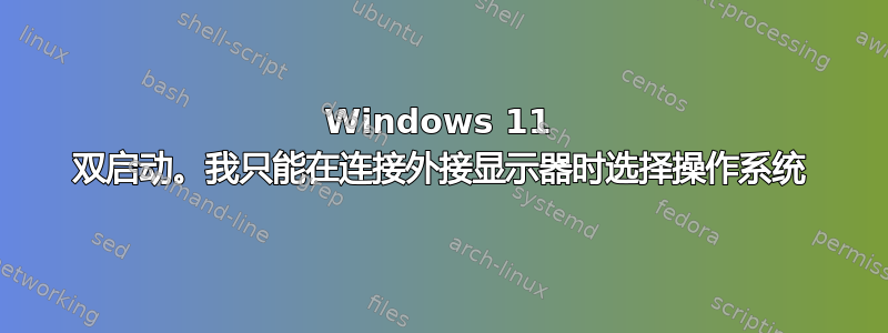 Windows 11 双启动。我只能在连接外接显示器时选择操作系统