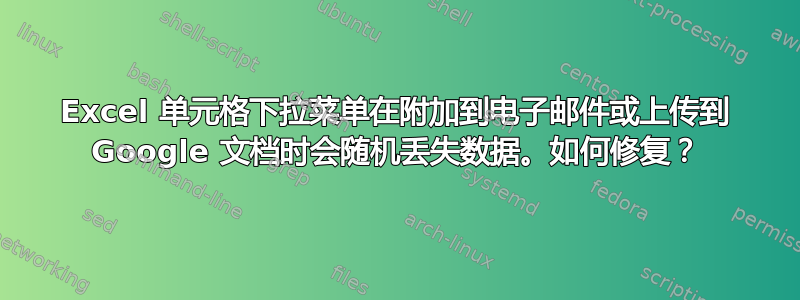 Excel 单元格下拉菜单在附加到电子邮件或上传到 Google 文档时会随机丢失数据。如何修复？