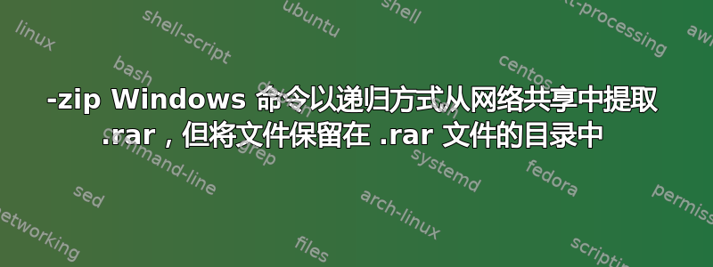 7-zip Windows 命令以递归方式从网络共享中提取 .rar，但将文件保留在 .rar 文件的目录中