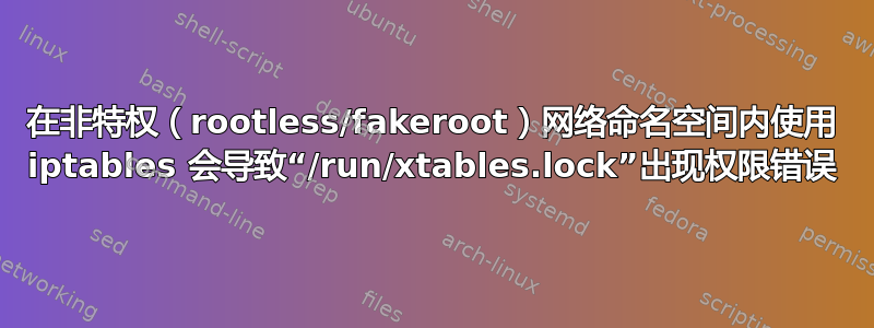 在非特权（rootless/fakeroot）网络命名空间内使用 iptables 会导致“/run/xtables.lock”出现权限错误