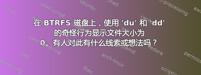 在 BTRFS 磁盘上，使用 'du' 和 'dd' 的奇怪行为显示文件大小为 0。有人对此有什么线索或想法吗？